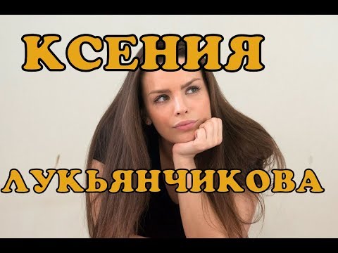 Жизнеописание Ксении Лукьянчиковой